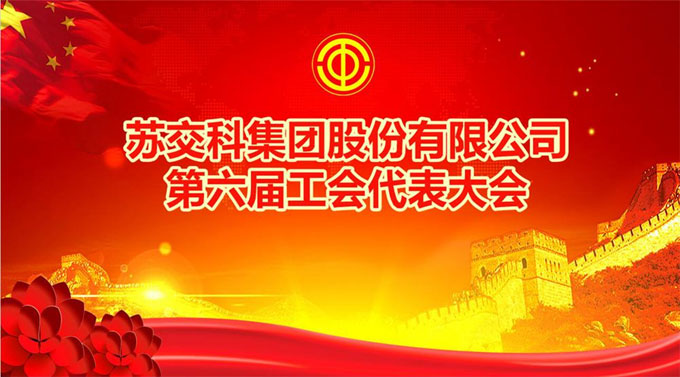 苏交科｜不忘初心 团结一致 助力发展——集团第六届工会代表大会胜利召开